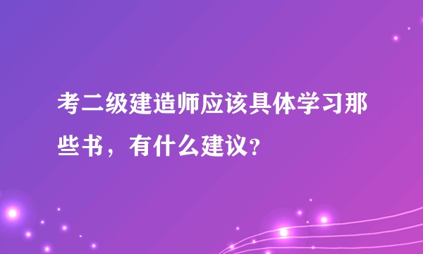 考二级建造师应该具体学习那些书，有什么建议？