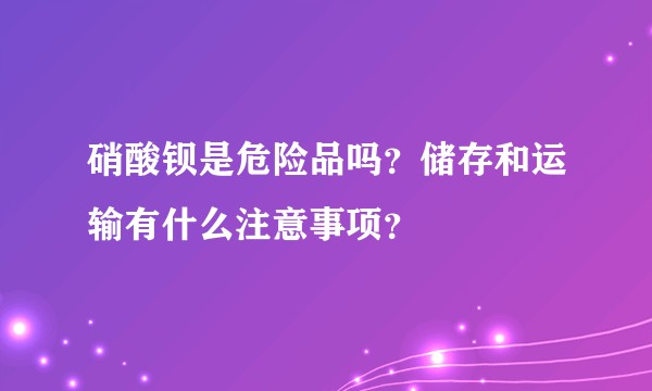 硝酸钡是危险品吗？储存和运输有什么注意事项？