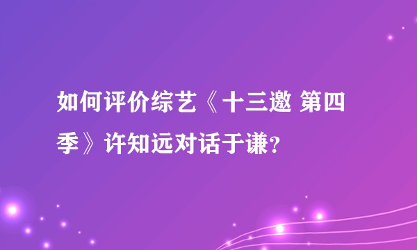 如何评价综艺《十三邀 第四季》许知远对话于谦？