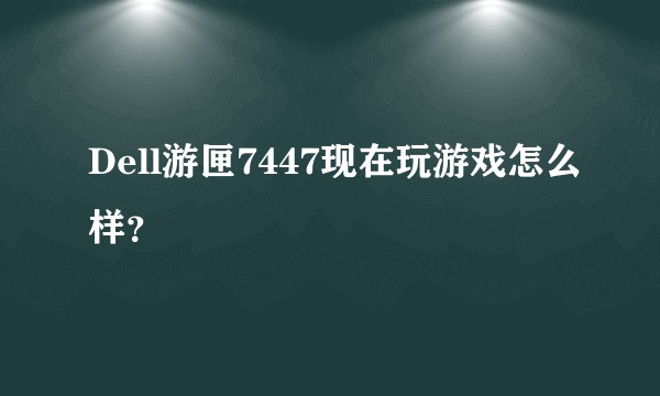 Dell游匣7447现在玩游戏怎么样？
