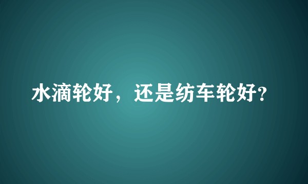 水滴轮好，还是纺车轮好？