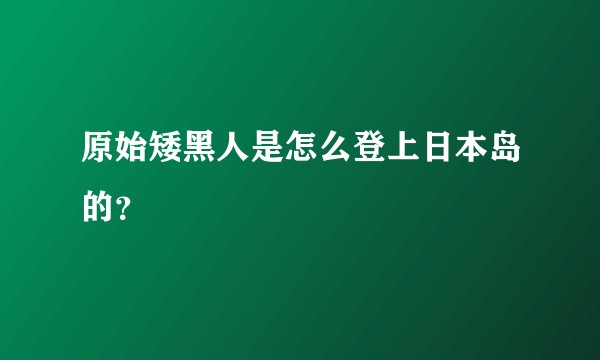 原始矮黑人是怎么登上日本岛的？