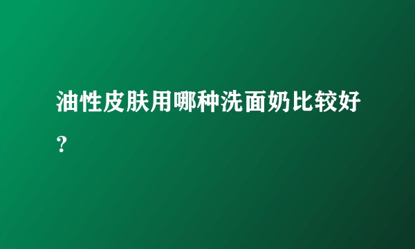 油性皮肤用哪种洗面奶比较好？