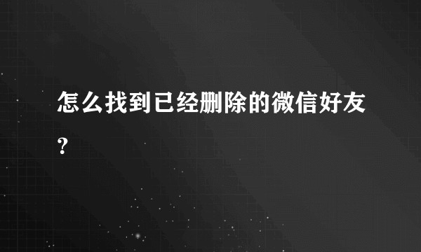 怎么找到已经删除的微信好友？
