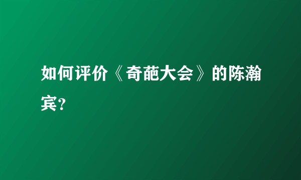 如何评价《奇葩大会》的陈瀚宾？