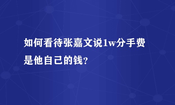 如何看待张嘉文说1w分手费是他自己的钱？