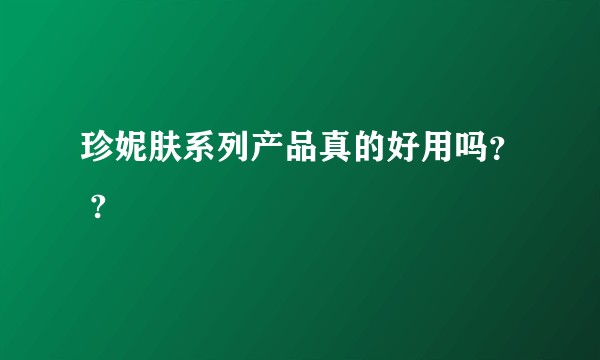 珍妮肤系列产品真的好用吗？ ?