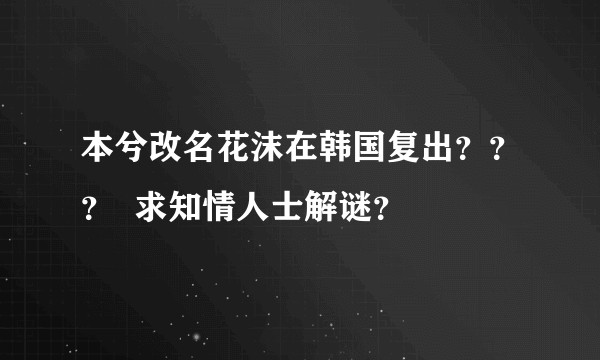本兮改名花沫在韩国复出？？？  求知情人士解谜？