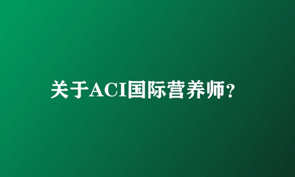 关于ACI国际营养师？