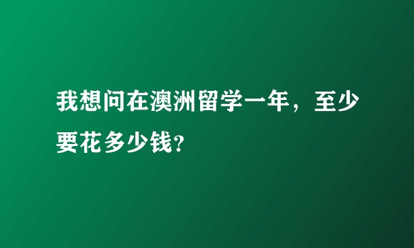 我想问在澳洲留学一年，至少要花多少钱？