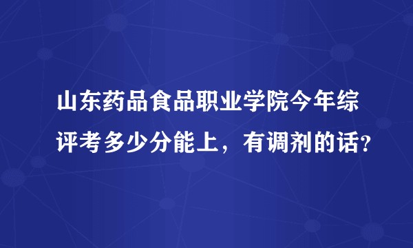 山东药品食品职业学院今年综评考多少分能上，有调剂的话？