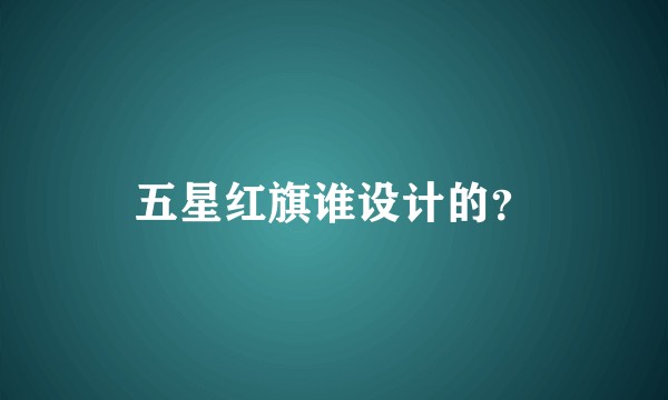五星红旗谁设计的？
