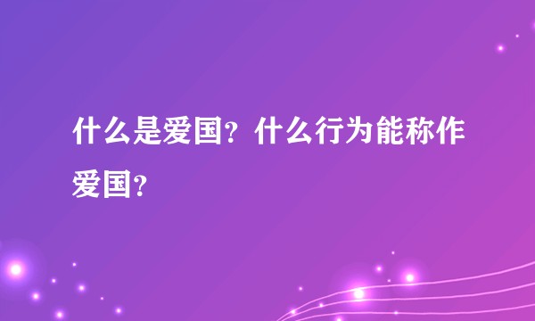 什么是爱国？什么行为能称作爱国？