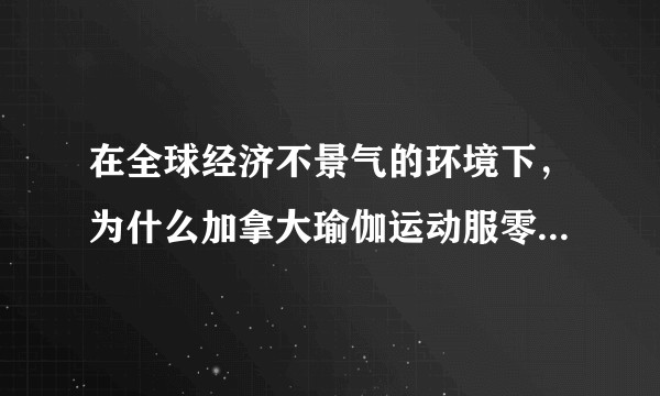 在全球经济不景气的环境下，为什么加拿大瑜伽运动服零售商Lululemon却发展迅猛？