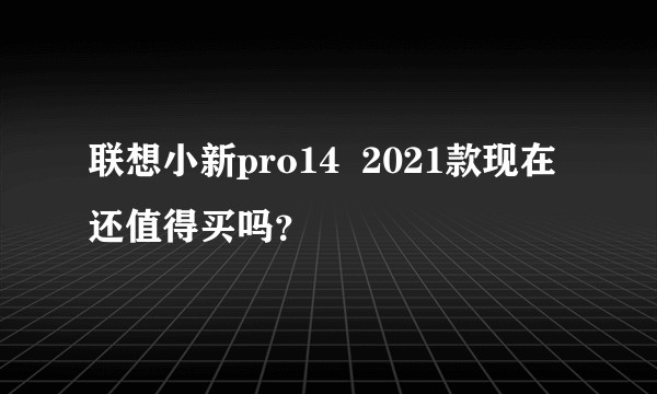 联想小新pro14  2021款现在还值得买吗？
