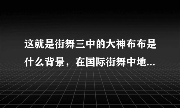 这就是街舞三中的大神布布是什么背景，在国际街舞中地位如何？