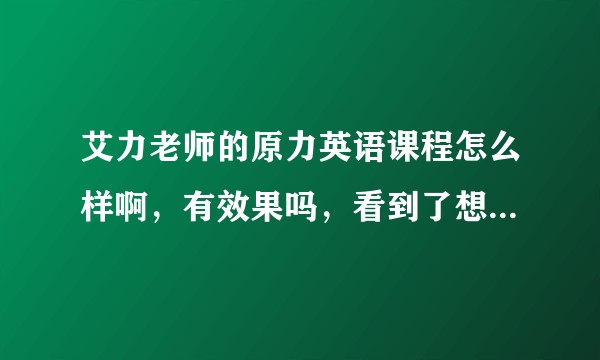 艾力老师的原力英语课程怎么样啊，有效果吗，看到了想报名但是还在犹豫 ?