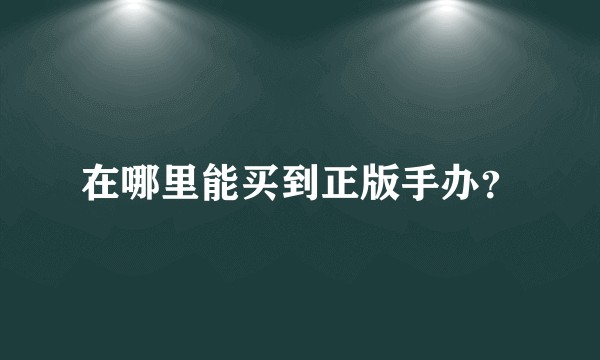 在哪里能买到正版手办？