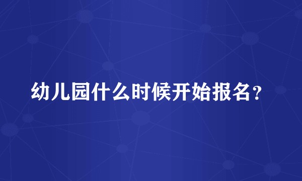 幼儿园什么时候开始报名？