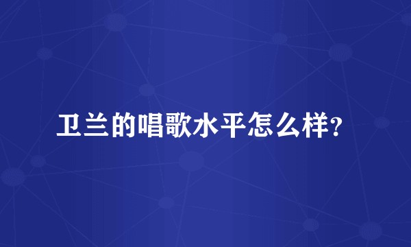 卫兰的唱歌水平怎么样？