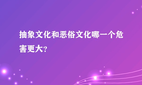 抽象文化和恶俗文化哪一个危害更大？