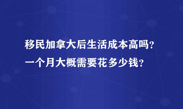 移民加拿大后生活成本高吗？一个月大概需要花多少钱？