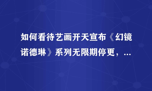 如何看待艺画开天宣布《幻镜诺德琳》系列无限期停更,并将启动全新原创IP?