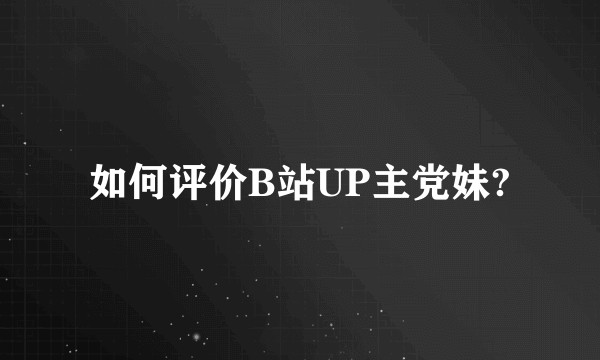 如何评价B站UP主党妹?