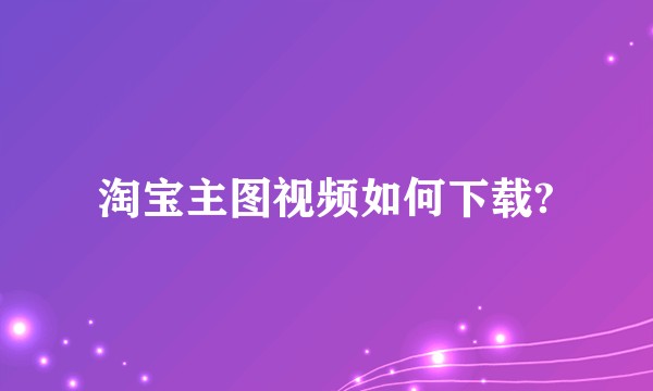 淘宝主图视频如何下载?