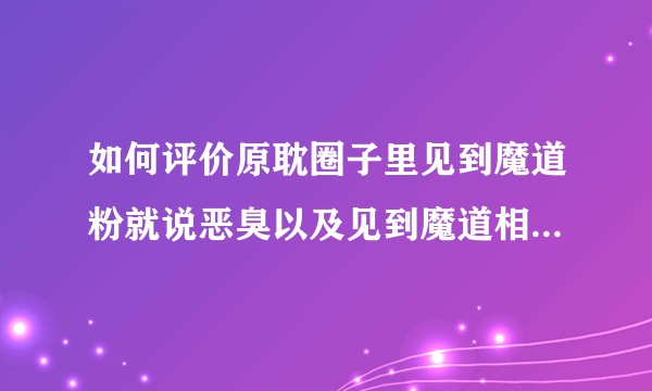 如何评价原耽圈子里见到魔道粉就说恶臭以及见到魔道相关就说ky的现象？