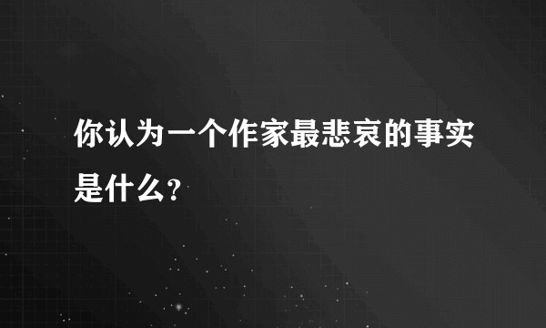 你认为一个作家最悲哀的事实是什么？