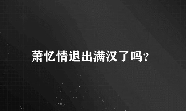 萧忆情退出满汉了吗？