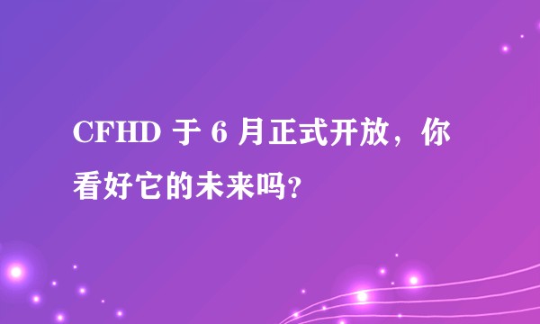 CFHD 于 6 月正式开放，你看好它的未来吗？
