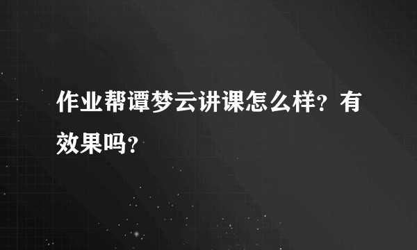作业帮谭梦云讲课怎么样？有效果吗？