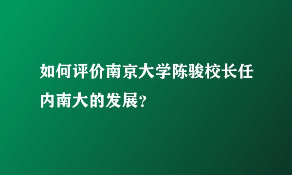 如何评价南京大学陈骏校长任内南大的发展？