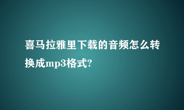 喜马拉雅里下载的音频怎么转换成mp3格式?