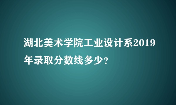 湖北美术学院工业设计系2019年录取分数线多少？