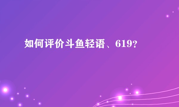 如何评价斗鱼轻语、619？