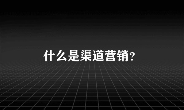 什么是渠道营销？
