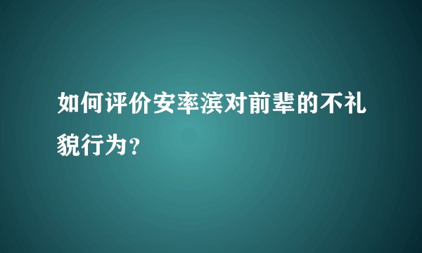 如何评价安率滨对前辈的不礼貌行为？