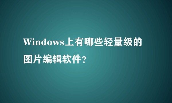Windows上有哪些轻量级的图片编辑软件？