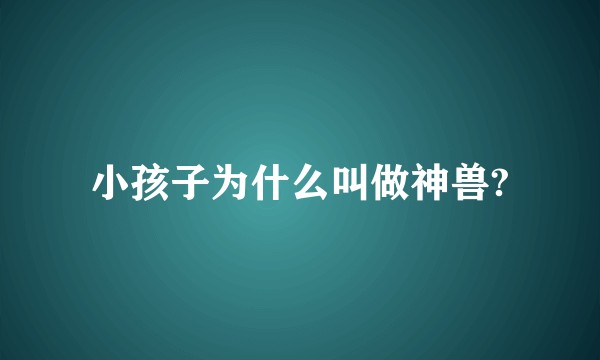 小孩子为什么叫做神兽?