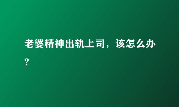 老婆精神出轨上司，该怎么办？