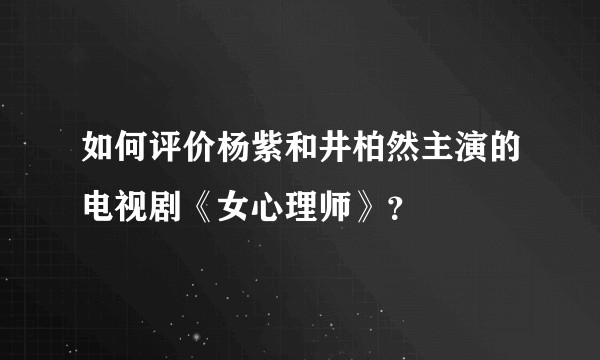 如何评价杨紫和井柏然主演的电视剧《女心理师》？