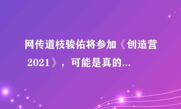 网传道枝骏佑将参加《创造营 2021》，可能是真的吗？如果来了他能成团出道吗？