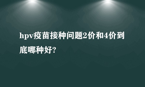 hpv疫苗接种问题2价和4价到底哪种好?