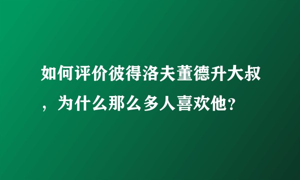 如何评价彼得洛夫董德升大叔，为什么那么多人喜欢他？