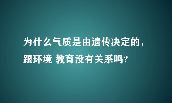 为什么气质是由遗传决定的，跟环境 教育没有关系吗?