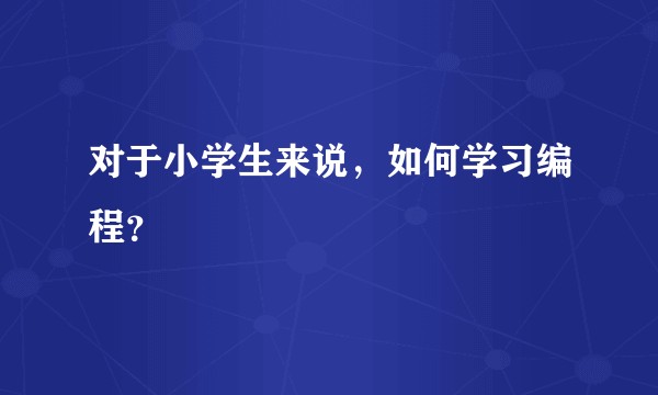 对于小学生来说，如何学习编程？