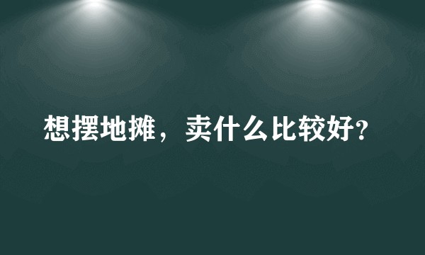 想摆地摊，卖什么比较好？